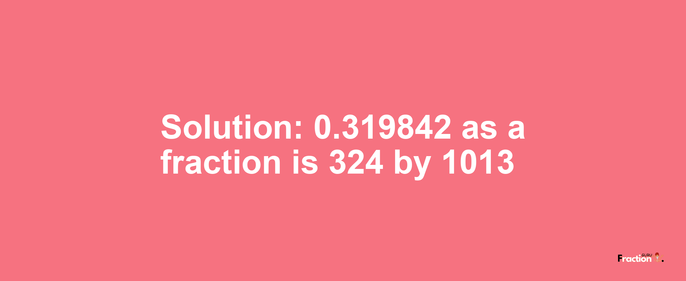 Solution:0.319842 as a fraction is 324/1013